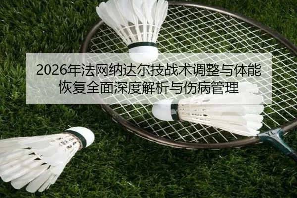 2026年法网纳达尔技战术调整与体能恢复全面深度解析与伤病管理