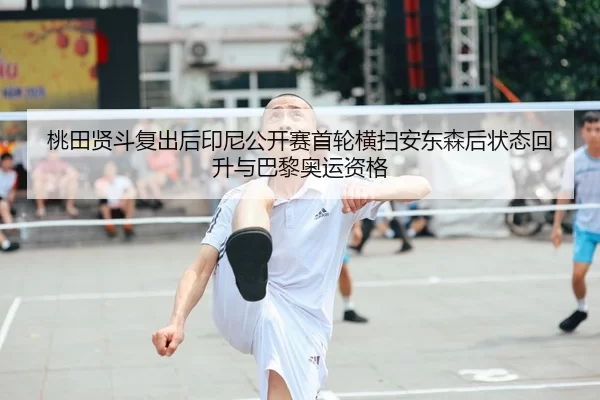 桃田贤斗复出后印尼公开赛首轮横扫安东森后状态回升与巴黎奥运资格