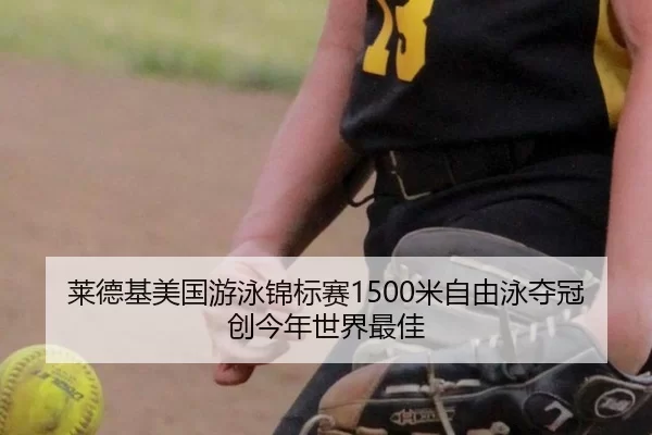 莱德基美国游泳锦标赛1500米自由泳夺冠创今年世界最佳